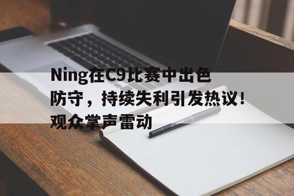 Ning在C9比赛中出色防守，持续失利引发热议！观众掌声雷动