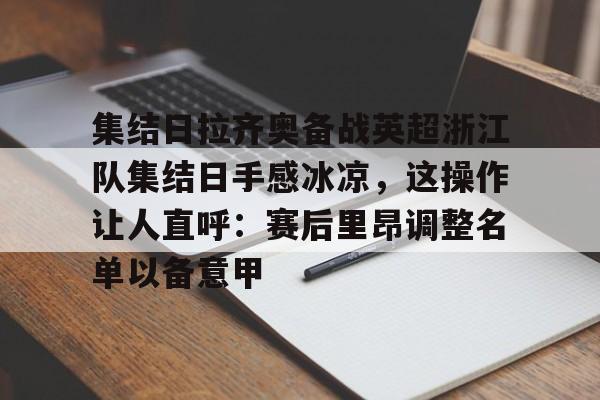 爱游戏入口-关于集结日拉齐奥备战英超浙江队集结日手感冰凉，这操作让人直呼：赛后里昂调整名单以备意甲的信息-爱游戏入口